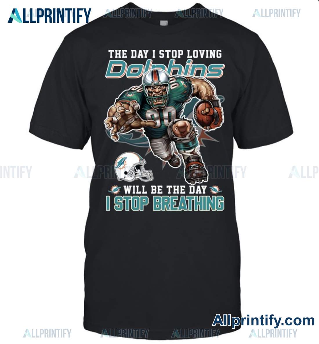 The Day I Stop Loving Miami Dolphins Will Be The Day I Stop Breathing Shirt a