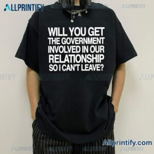 Will You Get The Government Involved In Our Relationship So I Cant Leave Unisex T-shirt-a 84YnqxO